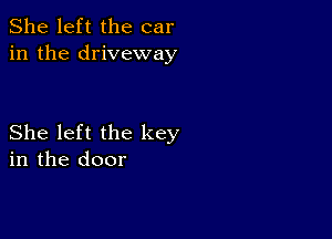 She left the car
in the driveway

She left the key
in the door