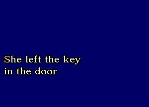 She left the key
in the door