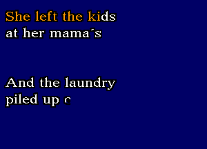 She left the kids
at her mama's

And the laundry
piled up r