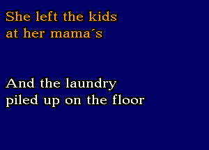 She left the kids
at her mama's

And the laundry
piled up on the floor