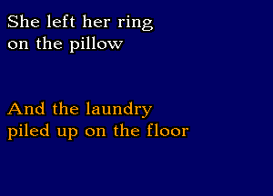 She left her ring
on the pillow

And the laundry
piled up on the floor