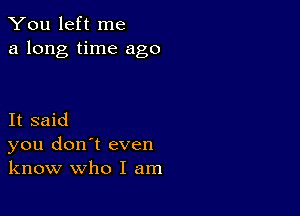 You left me
a long time ago

It said
you don't even
know who I am