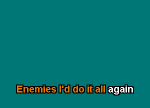 Enemies I'd do it all again