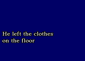 He left the clothes
on the floor