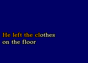 He left the clothes
on the floor