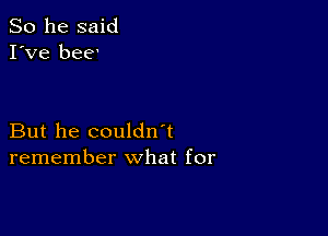 So he said
I've bee'

But he couldn't
remember what for