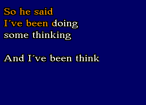 So he said
I've been doing
some thinking

And I've been think