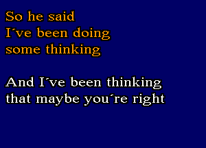 So he said
I've been doing
some thinking

And I've been thinking
that maybe you're right