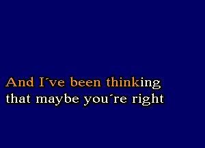 And I ve been thinking
that maybe you're right