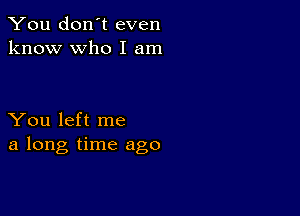 You don't even
know who I am

You left me
a long time ago