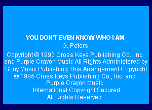 YOU DONW EVEN KNOWWHO I AM
0. Peters

Copyrighto1993 Cross Keys Publishing 00., Inc.
and Purple Crayon Music All Rights Administered by
Sony Music Publishing This Arrangement Copyright

1995 Cross Keys Publishing 00., Inc. and
Purple Crayon Music

International Copyright Secured
All Rights Reserved