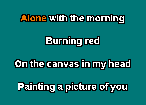 Alone with the morning

Burning red

On the canvas in my head

Painting a picture of you