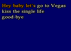 Hey baby let's go to Vegas
kiss the single life
good-bye