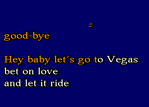 good-bye

Hey baby lets go to Vegas
bet on love
and let it ride