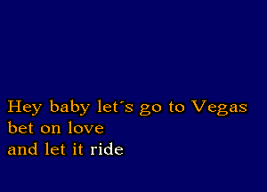 Hey baby lets go to Vegas
bet on love
and let it ride