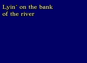 Lyin' 0n the bank
of the river