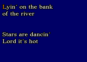 Lyin' 0n the bank
of the river

Stars are dancin'
Lord it's hot