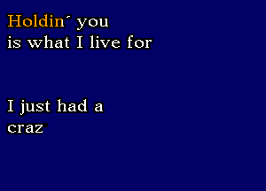 Holdin' you
is what I live for

I just had a
craz