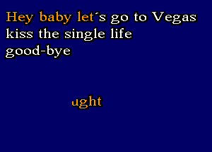 Hey baby let's go to Vegas
kiss the single life
good-bye

ught