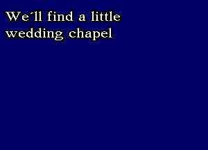 TWe'll find a little
wedding chapel