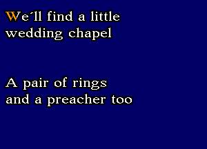 TWe'll find a little
wedding chapel

A pair of rings
and a preacher too