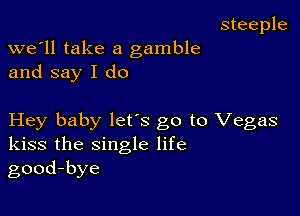 steeple
we'll take a gamble

and say I do

Hey baby lets go to Vegas
kiss the single life
good-bye