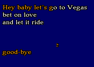 Hey baby let's go to Vegas
bet on love
and let it ride