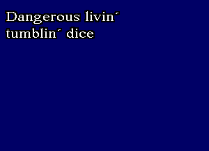 Dangerous livin'
tumblin' dice