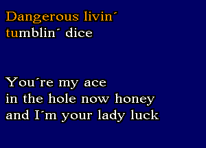 Dangerous livin'
tumblin' dice

You're my ace
in the hole now honey
and I'm your lady luck