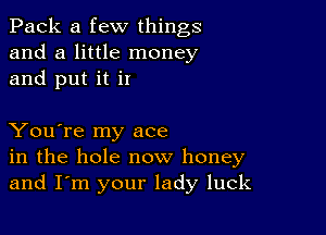 Pack a few things
and a little money
and put it i!

You're my ace
in the hole now honey
and I'm your lady luck