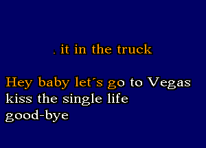 . it in the truck

Hey baby lets go to Vegas
kiss the single life
good-bye