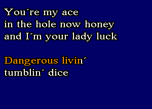 You're my ace
in the hole now honey
and I'm your lady luck

Dangerous livin'
tumblin' dice