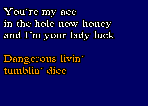 You're my ace
in the hole now honey
and I'm your lady luck

Dangerous livin'
tumblin' dice