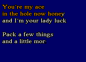 You're my ace
in the hole now honey
and I'm your lady luck

Pack a few things
and a little mor'