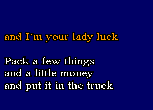 and I'm your lady luck

Pack a few things
and a little money
and put it in the truck