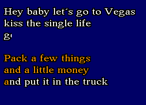 Hey baby let's go to Vegas
kiss the single life

g!

Pack a few things
and a little money
and put it in the truck