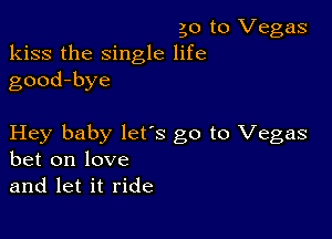 go to Vegas
kiss the single life
good-bye

Hey baby lets go to Vegas
bet on love
and let it ride