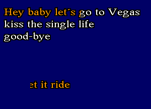 Hey baby let's go to Vegas
kiss the single life
good-bye

at it ride