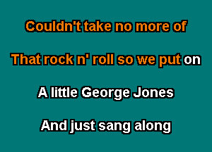 Couldn't take no more of

That rock n' roll so we put on

A little George Jones

And just sang along
