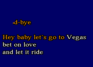 .d-bye

Hey baby lets go to Vegas
bet on love
and let it ride