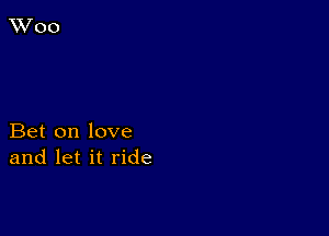 Bet on love
and let it ride