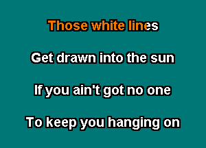 Those white lines
Get drawn into the sun

If you ain't got no one

To keep you hanging on