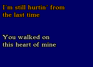 I'm still hurtin' from
the last time

You walked on
this heart of mine