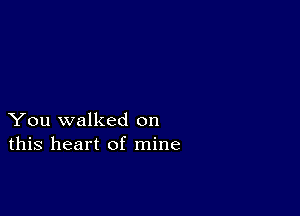 You walked on
this heart of mine