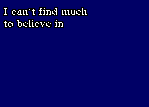 I can't find much
to believe in