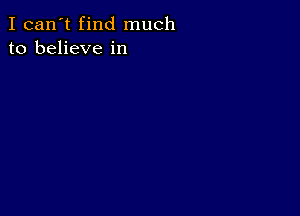 I can't find much
to believe in