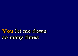 You let me down
so many times