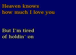 Heaven knows
how much I love you

But I'm tired
of holdin' on