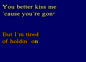 You better kiss me
bause you're gonf

But I'm tired
of holdin' on