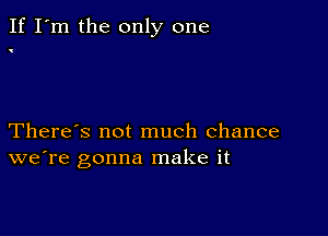 If I'm the only one

There's not much chance
we're gonna make it